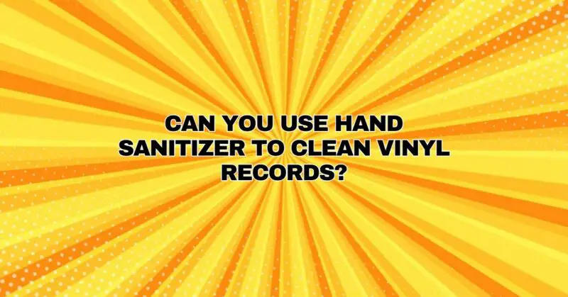 Can you use hand sanitizer to clean vinyl records?