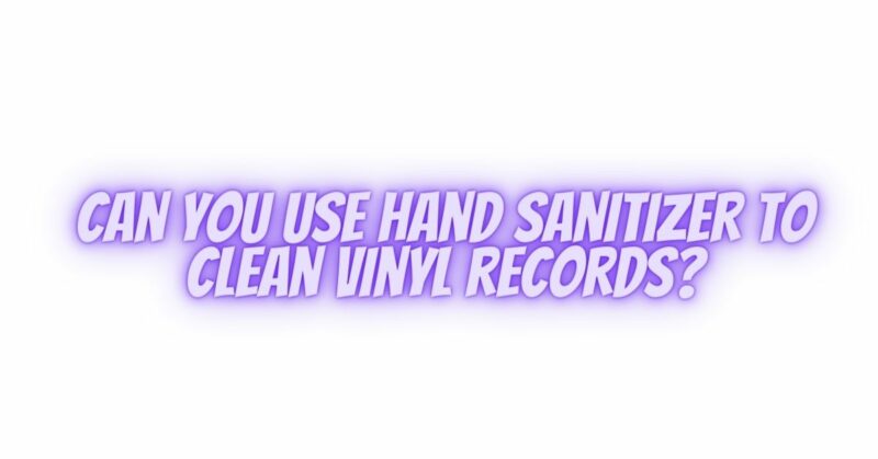 Can you use hand sanitizer to clean vinyl records?