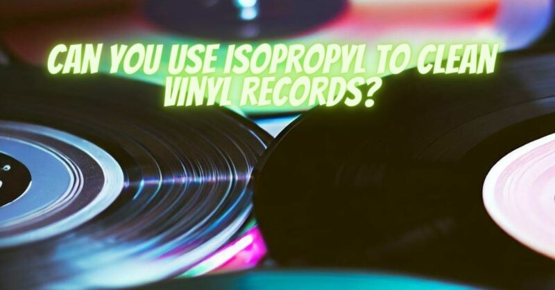 Can you use isopropyl to clean vinyl records?