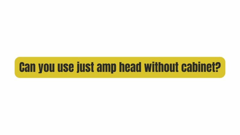 Can you use just amp head without cabinet?