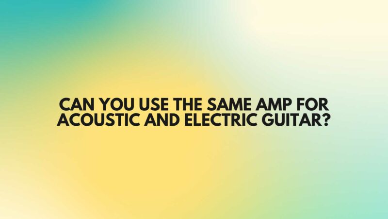 Can you use the same amp for acoustic and electric guitar?