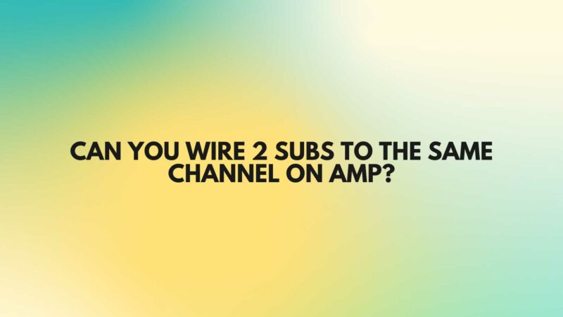 Can you wire 2 subs to the same channel on amp?