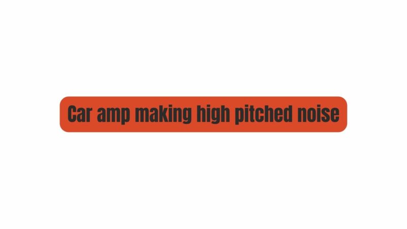 Car amp making high pitched noise