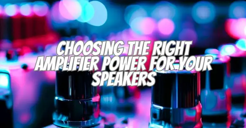 Choosing the Right Amplifier Power for Your Speakers