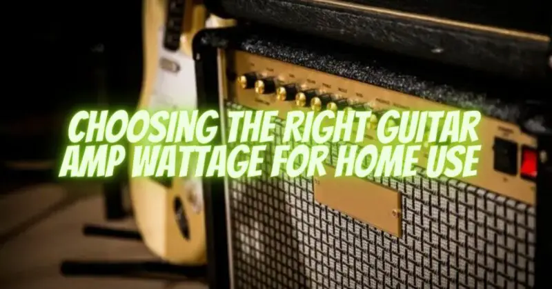 Choosing the Right Guitar Amp Wattage for Home Use