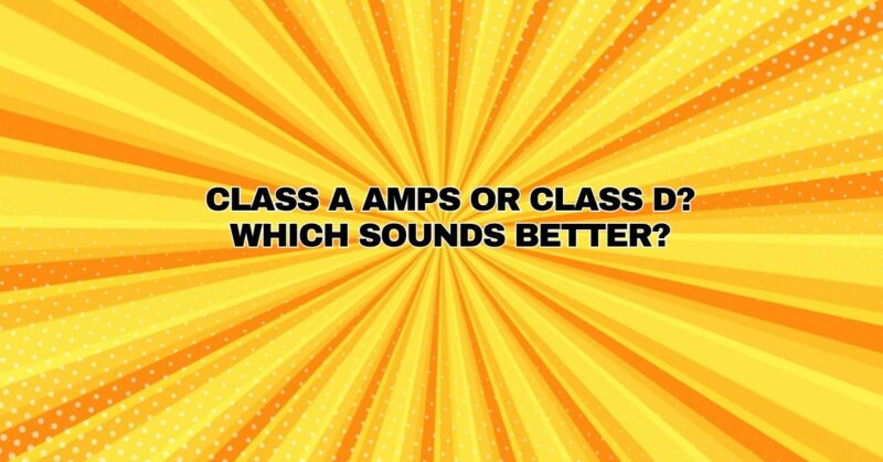 Class A amps or Class D? Which sounds better?