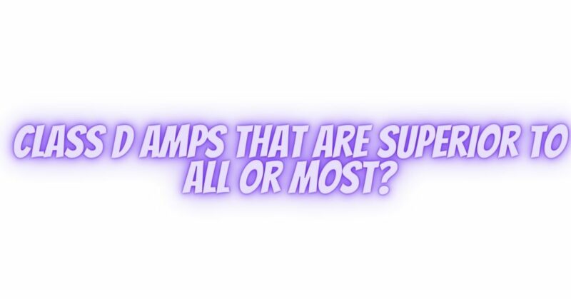 Class D amps that are superior to all or most?