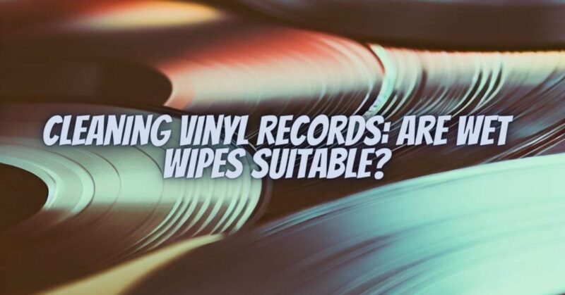 Cleaning Vinyl Records: Are Wet Wipes Suitable?