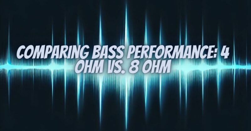 Comparing Bass Performance: 4 Ohm vs. 8 Ohm