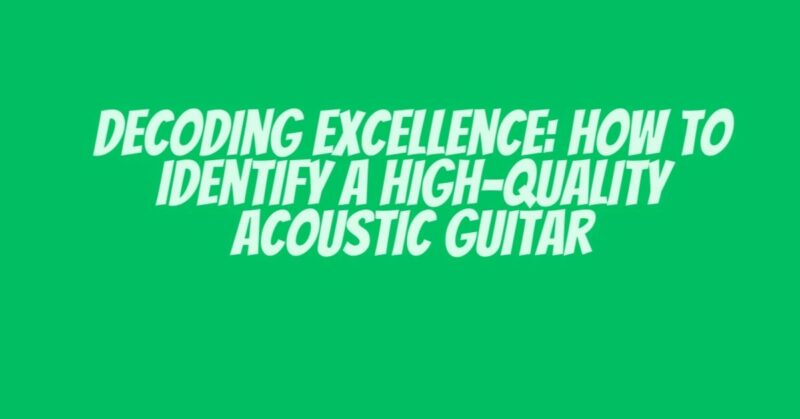 Decoding Excellence: How to Identify a High-Quality Acoustic Guitar