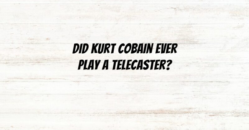 Did Kurt Cobain ever play a Telecaster?