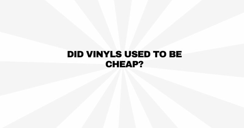 Did vinyls used to be cheap?