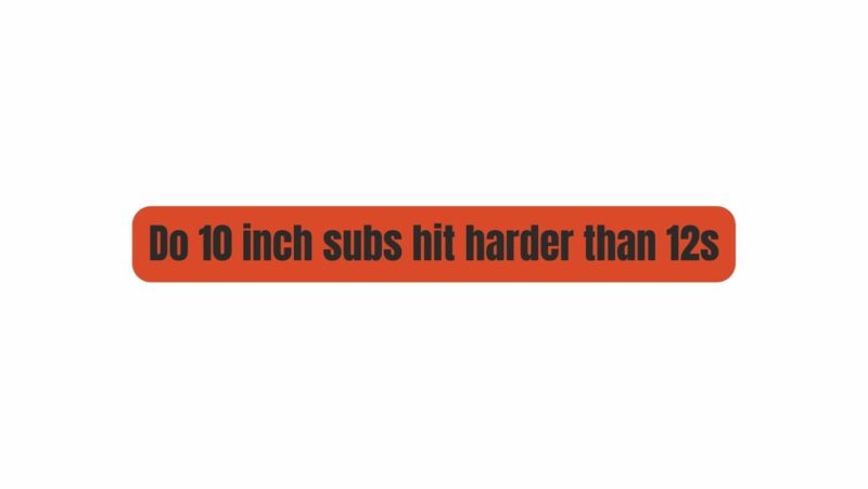 Do 10 inch subs hit harder than 12s