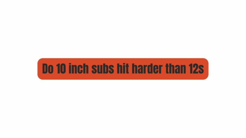 Do 10 inch subs hit harder than 12s