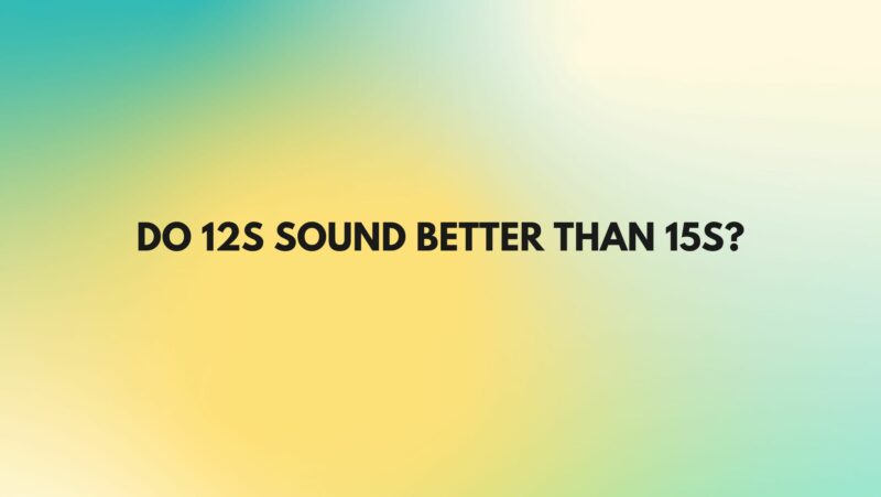 Do 12s sound better than 15s?