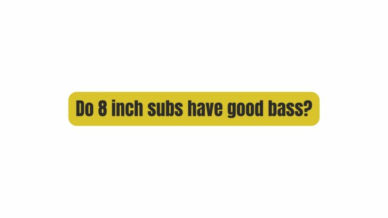 Do 8 inch subs have good bass?