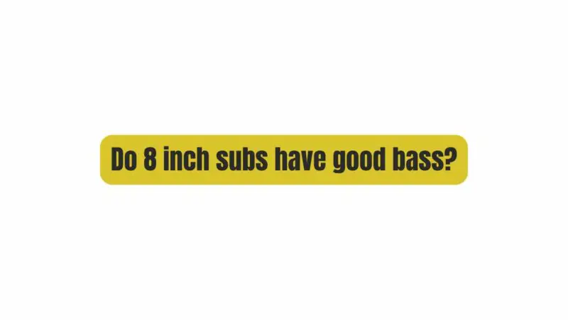 Do 8 inch subs have good bass?