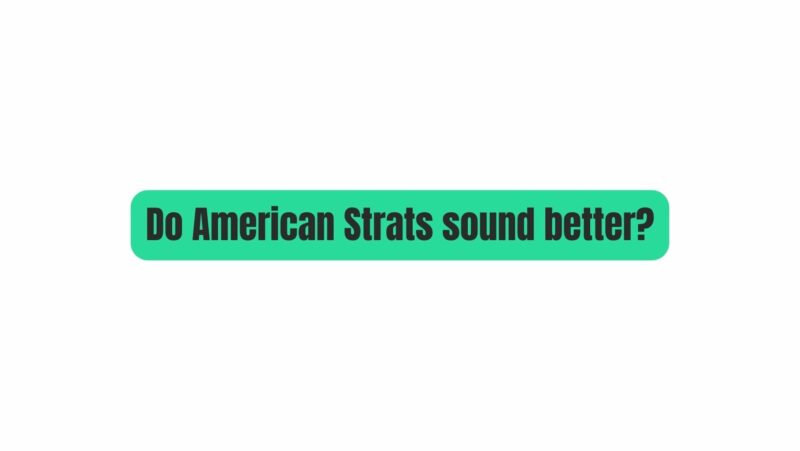 Do American Strats sound better?