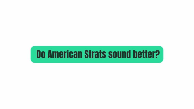 Do American Strats sound better?