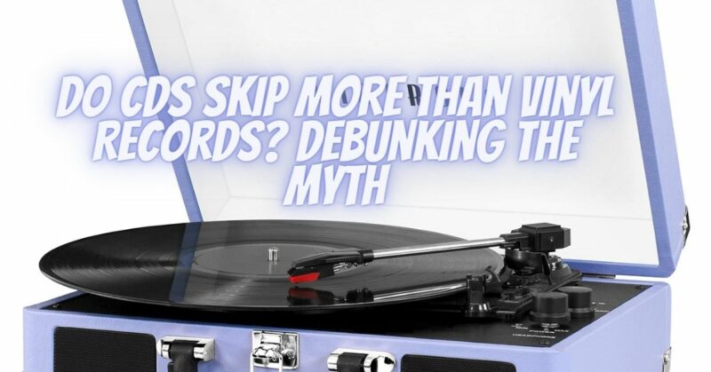 Do CDs Skip More Than Vinyl Records? Debunking the Myth