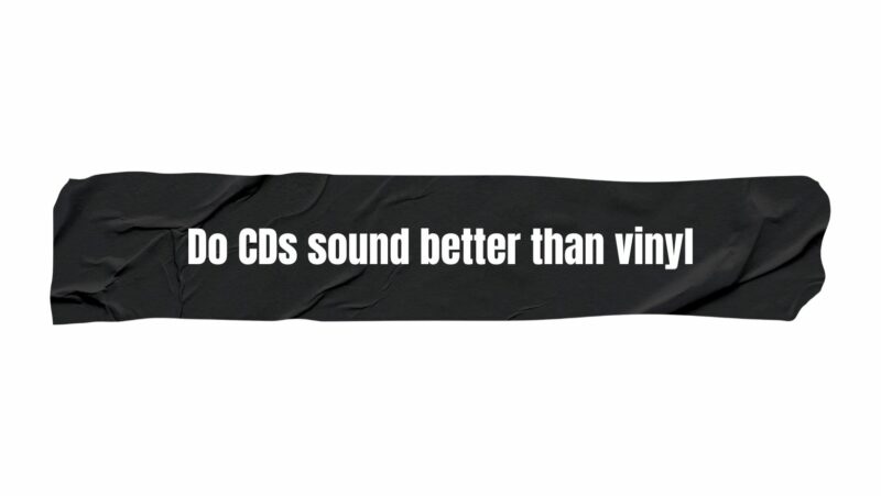 Do CDs sound better than vinyl