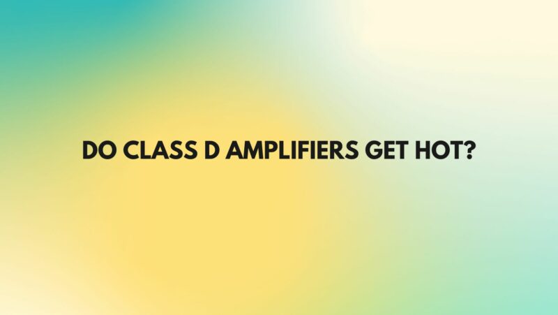 Do Class D amplifiers get hot?