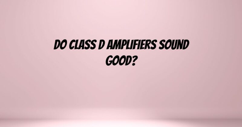 Do Class D amplifiers sound good?