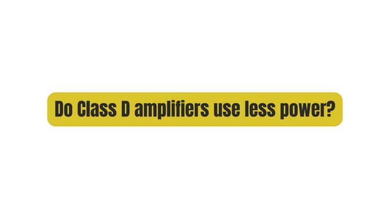 Do Class D amplifiers use less power?
