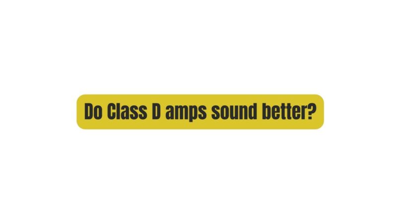 Do Class D amps sound better?