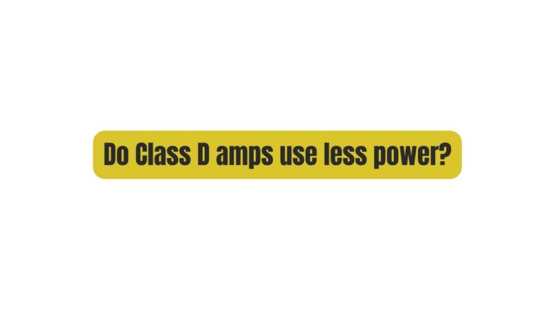 Do Class D amps use less power?