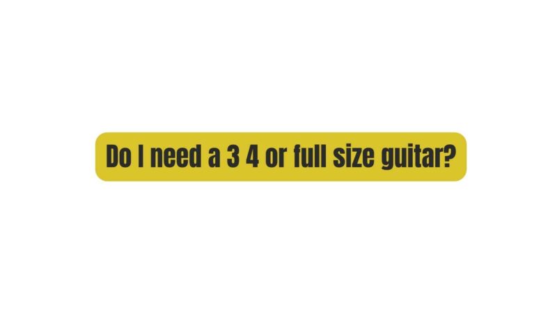 Do I need a 3 4 or full size guitar?