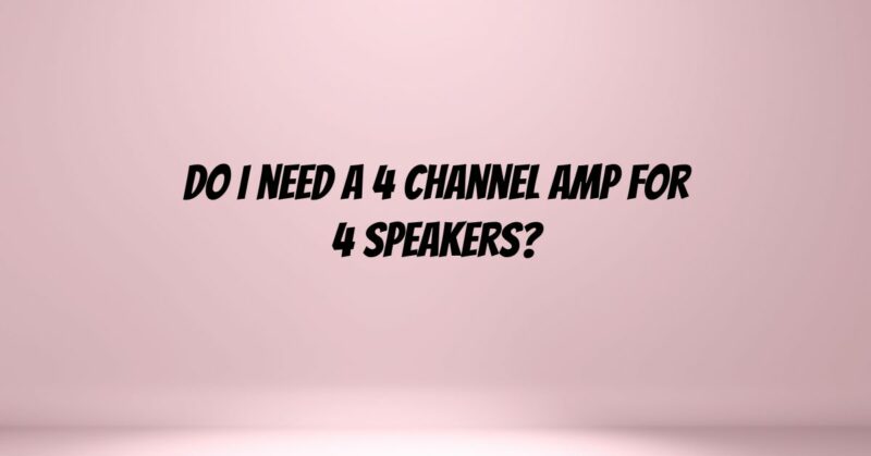 Do I need a 4 channel amp for 4 speakers?
