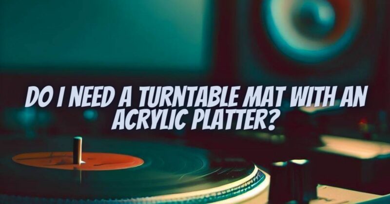 Do I need a turntable mat with an acrylic platter?