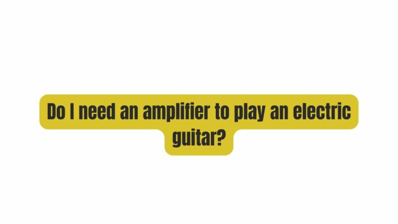 Do I need an amplifier to play an electric guitar?