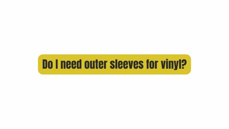 Do I need outer sleeves for vinyl?