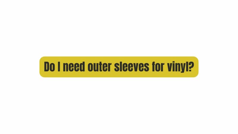 Do I need outer sleeves for vinyl?
