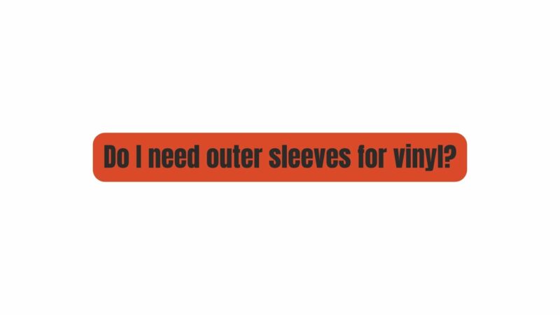 Do I need outer sleeves for vinyl?