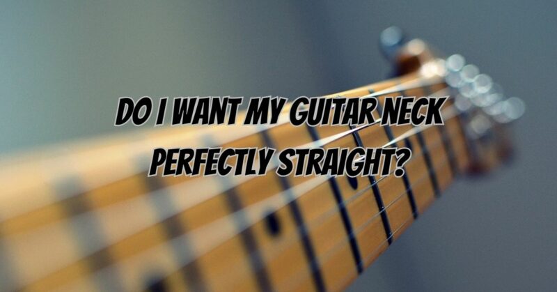 Do I want my guitar neck perfectly straight?