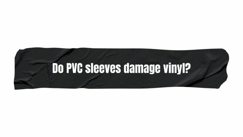 Do PVC sleeves damage vinyl?