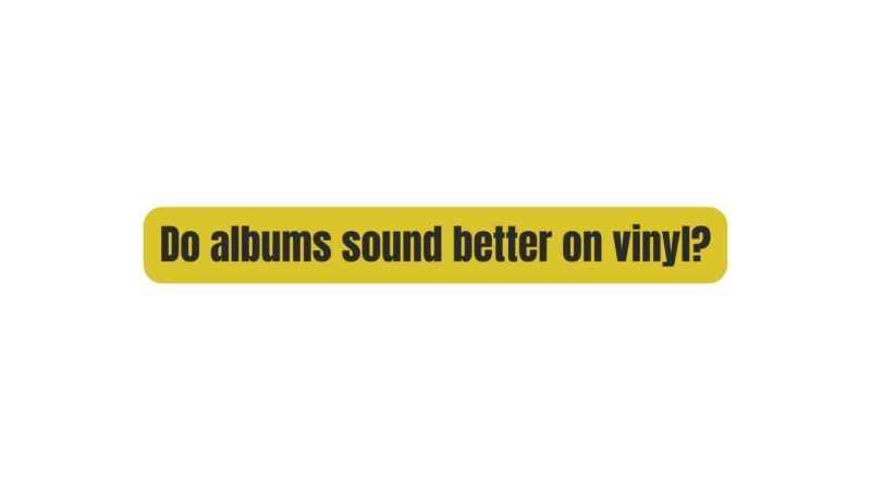 Do albums sound better on vinyl?