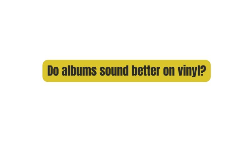 Do albums sound better on vinyl?