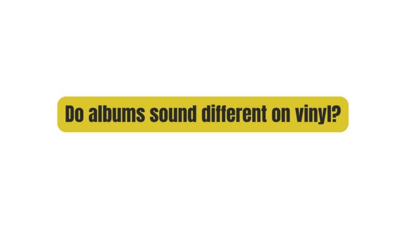 Do albums sound different on vinyl?