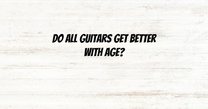 Do all guitars get better with age?