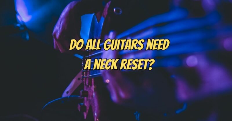 Do all guitars need a neck reset?