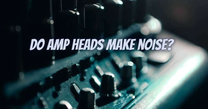 Do amp heads make noise?