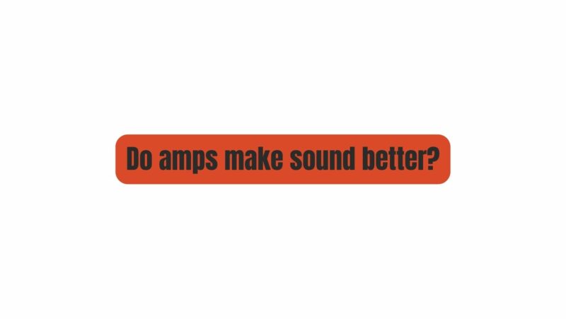 Do amps make sound better?