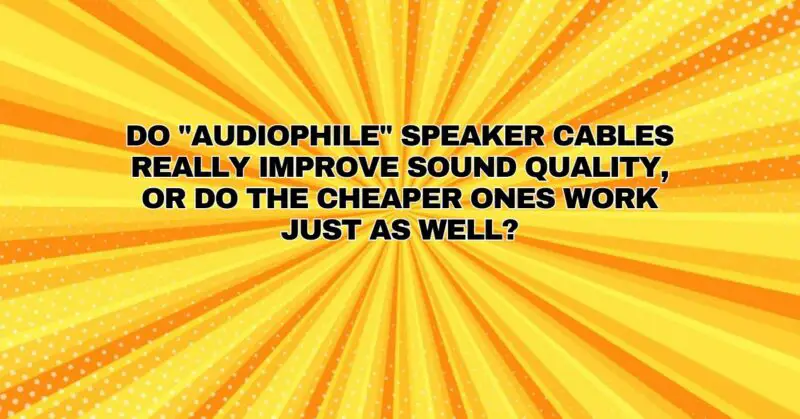 Do "audiophile" speaker cables really improve sound quality, or do the cheaper ones work just as well?