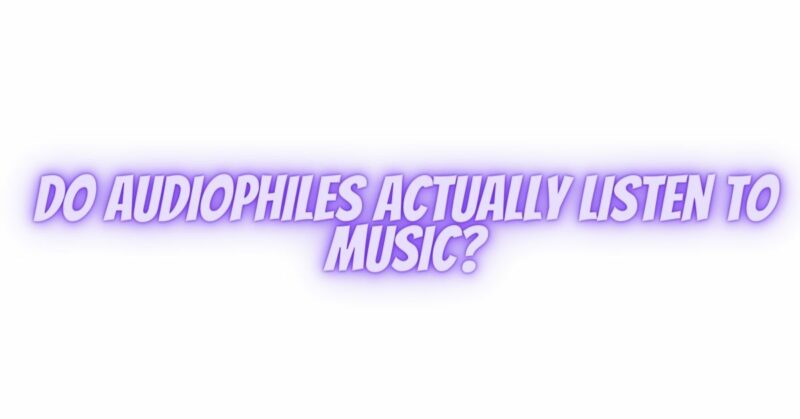 Do audiophiles actually listen to music?