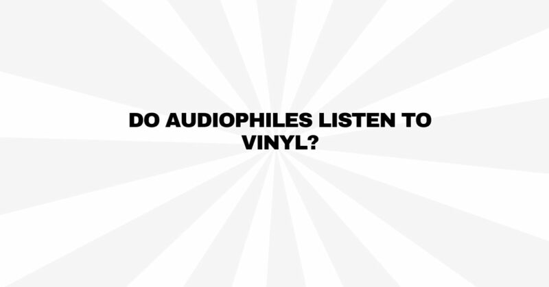Do audiophiles listen to vinyl?