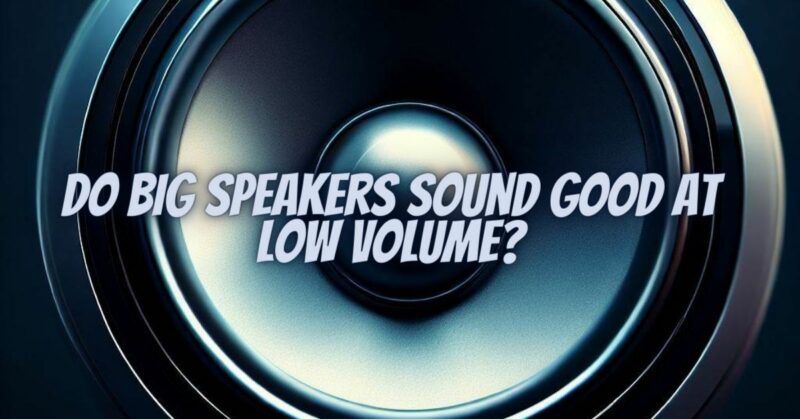 Do big speakers sound good at low volume?
